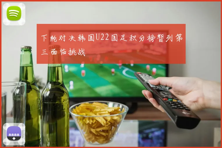 下轮对决韩国U22国足积分榜暂列第三面临挑战