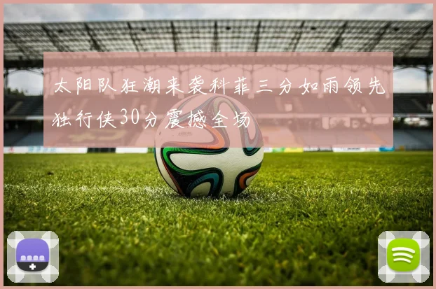 太阳队狂潮来袭科菲三分如雨领先独行侠30分震撼全场