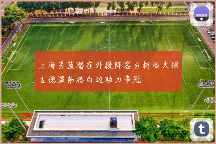 上海男篮潜在外援阵容分析洛夫顿古德温弗格白边助力争冠