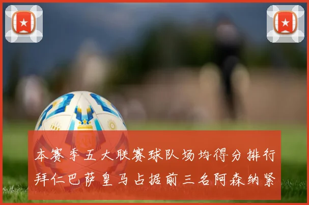 本赛季五大联赛球队场均得分排行拜仁巴萨皇马占据前三名阿森纳紧随其后位列第五
