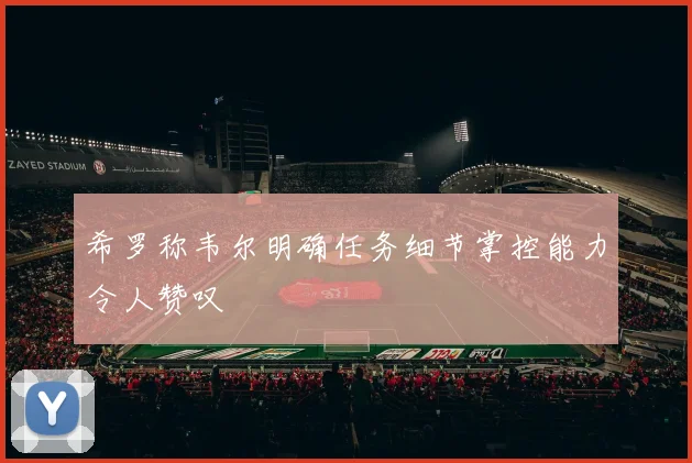 希罗称韦尔明确任务细节掌控能力令人赞叹