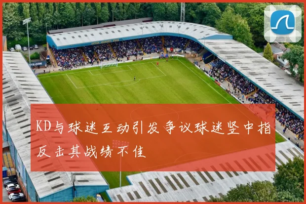 KD与球迷互动引发争议球迷竖中指反击其战绩不佳