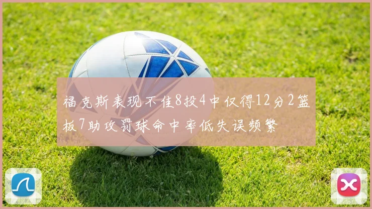 福克斯表现不佳8投4中仅得12分2篮板7助攻罚球命中率低失误频繁