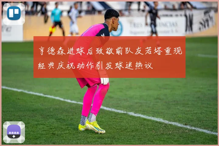 亨德森进球后致敬前队友若塔重现经典庆祝动作引发球迷热议