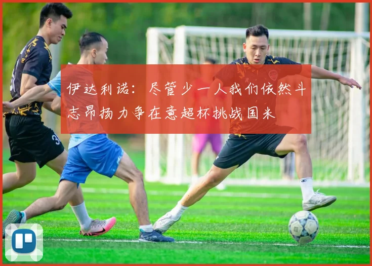 伊达利诺：尽管少一人我们依然斗志昂扬力争在意超杯挑战国米