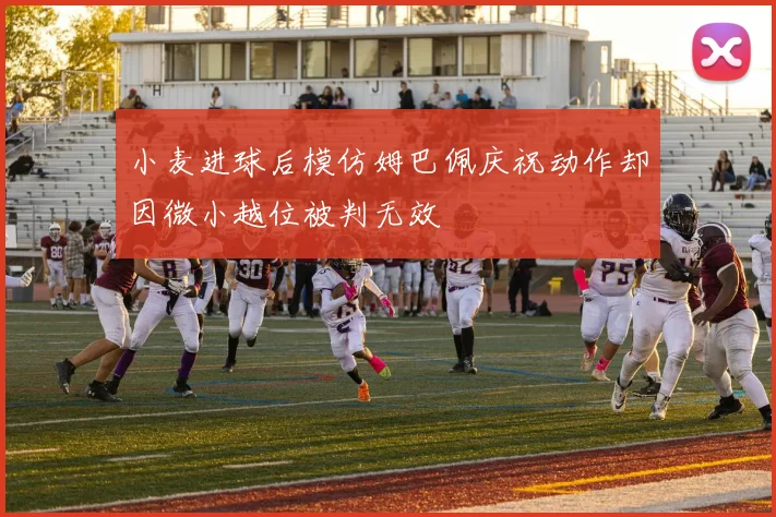 小麦进球后模仿姆巴佩庆祝动作却因微小越位被判无效