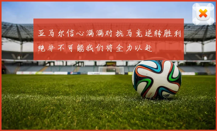 亚马尔信心满满对抗马竞逆转胜利绝非不可能我们将全力以赴