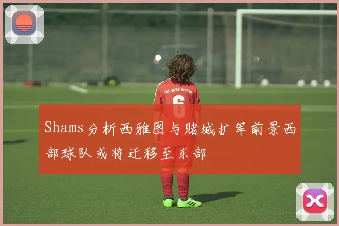 Shams分析西雅图与赌城扩军前景西部球队或将迁移至东部