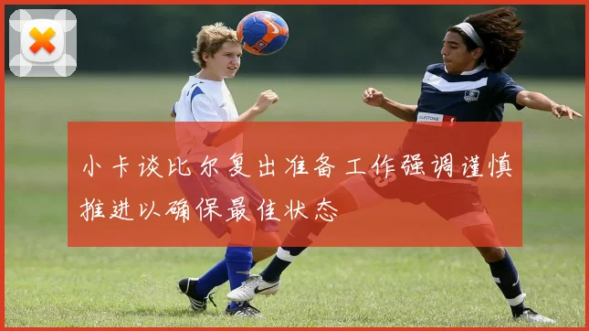 小卡谈比尔复出准备工作强调谨慎推进以确保最佳状态