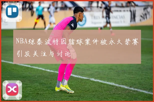 NBA琼泰波特因赌球案件被永久禁赛引发关注与讨论