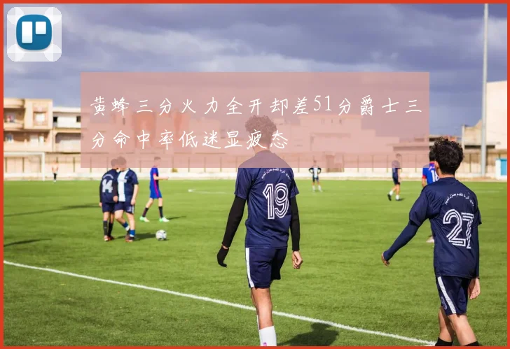 黄蜂三分火力全开却差51分爵士三分命中率低迷显疲态