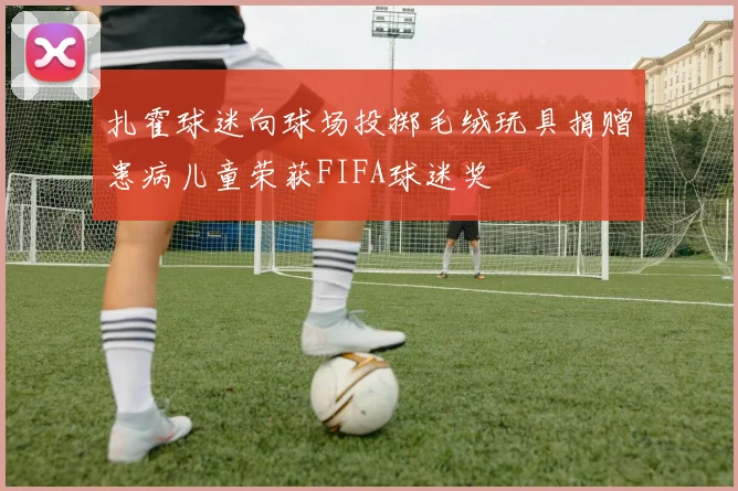 扎霍球迷向球场投掷毛绒玩具捐赠患病儿童荣获FIFA球迷奖