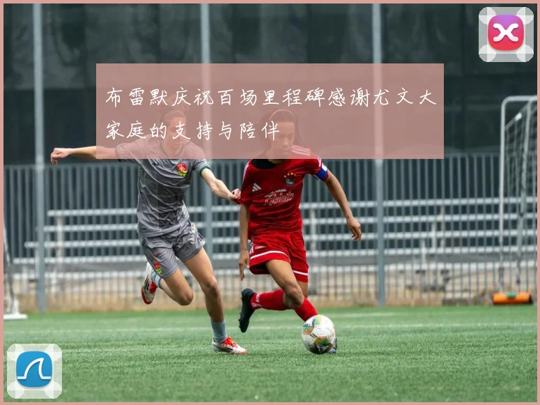 布雷默庆祝百场里程碑感谢尤文大家庭的支持与陪伴