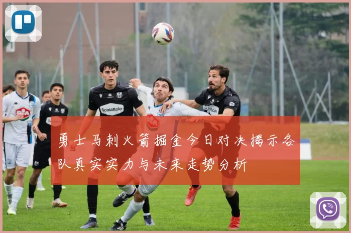 勇士马刺火箭掘金今日对决揭示各队真实实力与未来走势分析