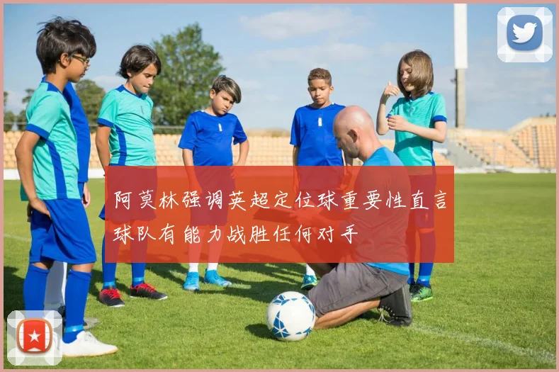 阿莫林强调英超定位球重要性直言球队有能力战胜任何对手