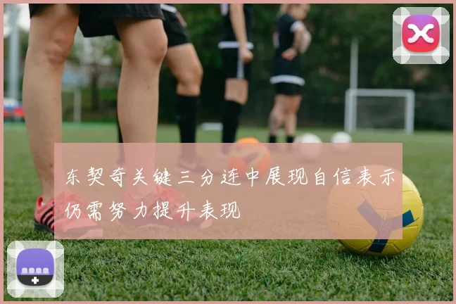 东契奇关键三分连中展现自信表示仍需努力提升表现