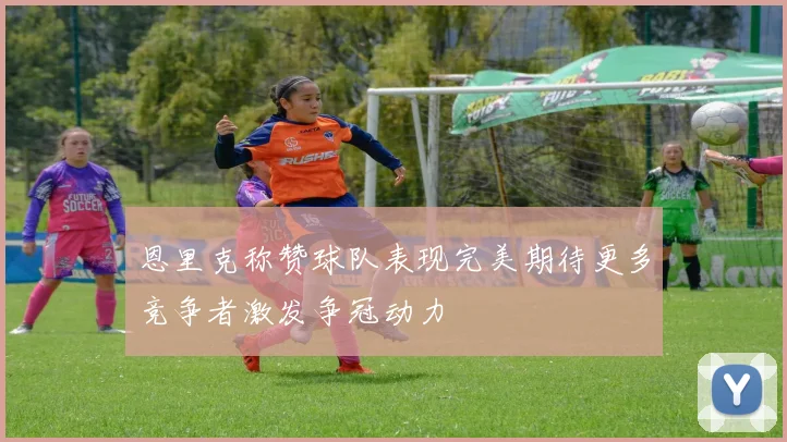 恩里克称赞球队表现完美期待更多竞争者激发争冠动力