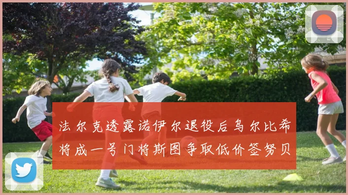 法尔克透露诺伊尔退役后乌尔比希将成一号门将斯图争取低价签努贝尔