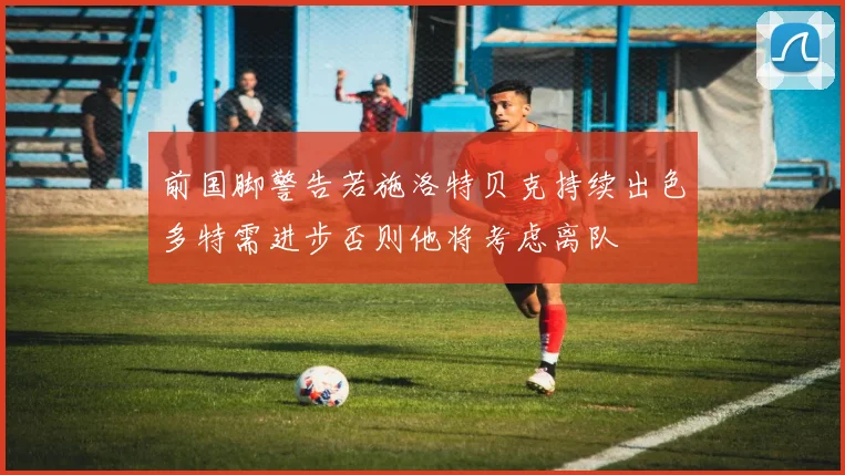 前国脚警告若施洛特贝克持续出色多特需进步否则他将考虑离队