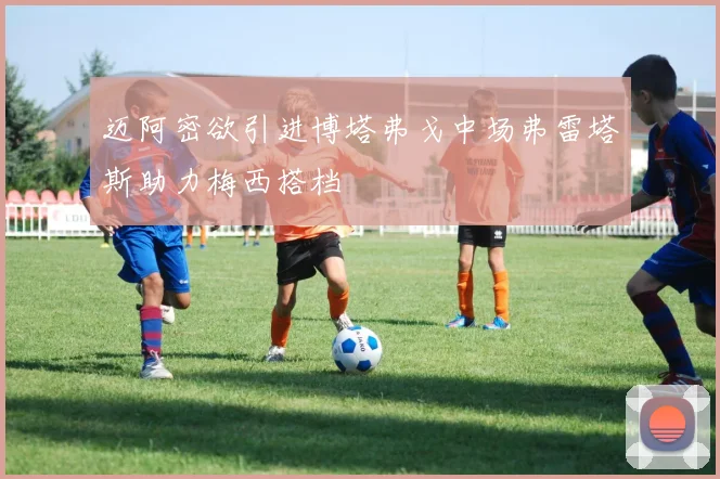 迈阿密欲引进博塔弗戈中场弗雷塔斯助力梅西搭档