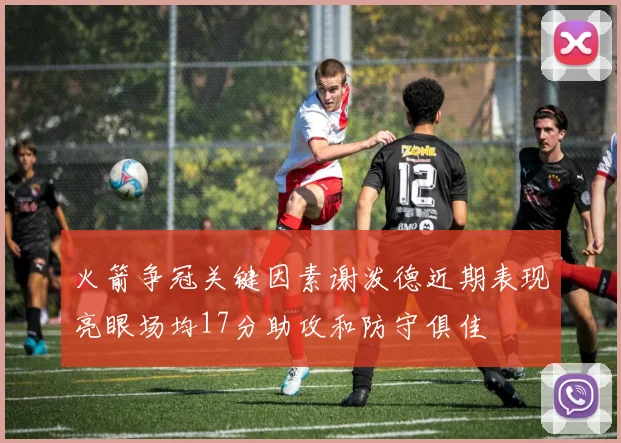 火箭争冠关键因素谢泼德近期表现亮眼场均17分助攻和防守俱佳