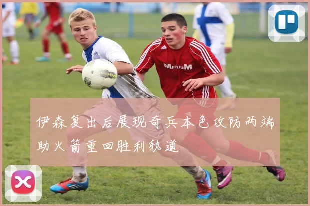 伊森复出后展现奇兵本色攻防两端助火箭重回胜利轨道