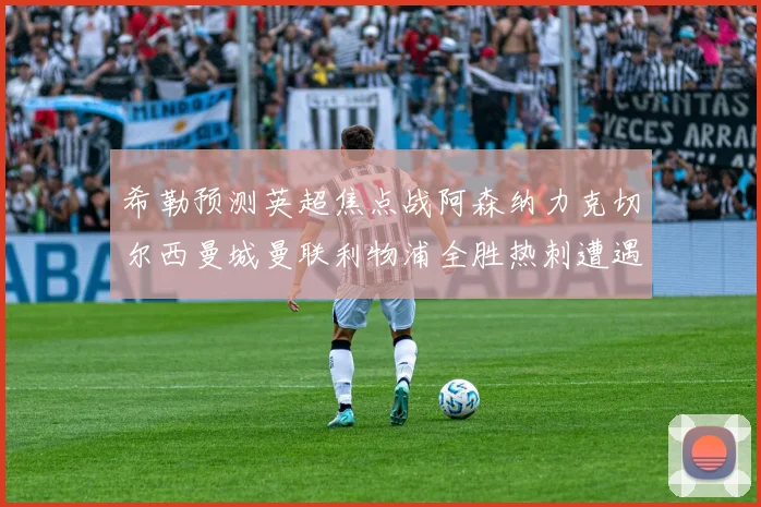 希勒预测英超焦点战阿森纳力克切尔西曼城曼联利物浦全胜热刺遭遇失利