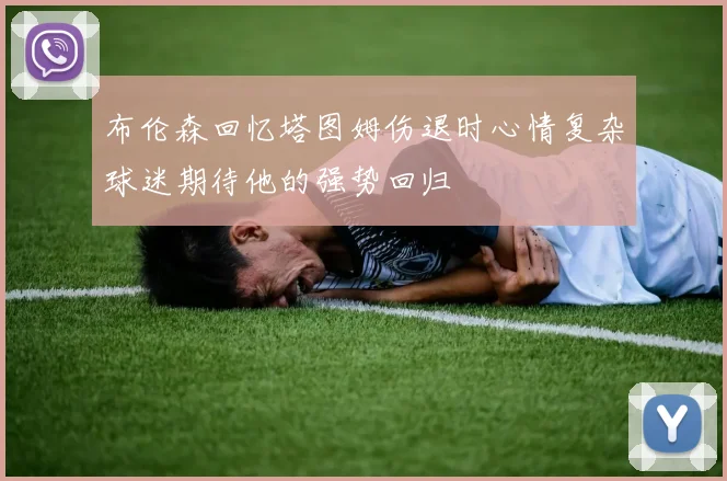 布伦森回忆塔图姆伤退时心情复杂球迷期待他的强势回归