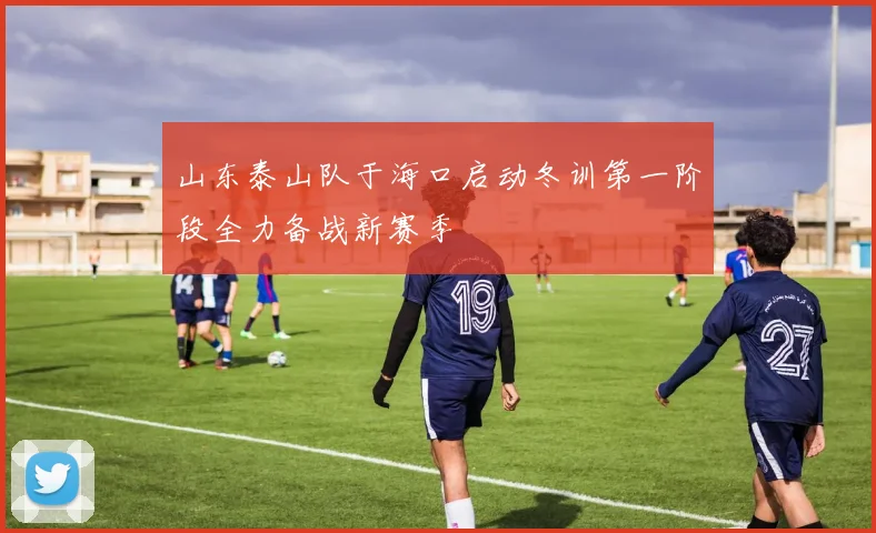 山东泰山队于海口启动冬训第一阶段全力备战新赛季