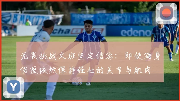 无畏挑战文班坚定信念：即使满身伤痕依然保持强壮的关节与肌肉