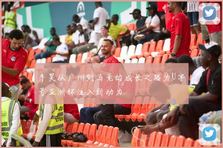 李昊从广州到马竞的成长之路为U字号亚洲杯注入新动力