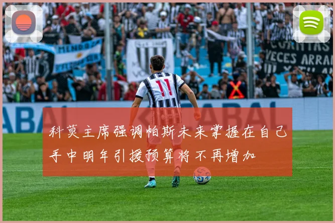 科莫主席强调帕斯未来掌握在自己手中明年引援预算将不再增加