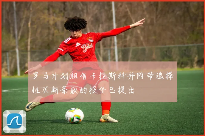 罗马计划租借卡拉斯科并附带选择性买断条款的报价已提出