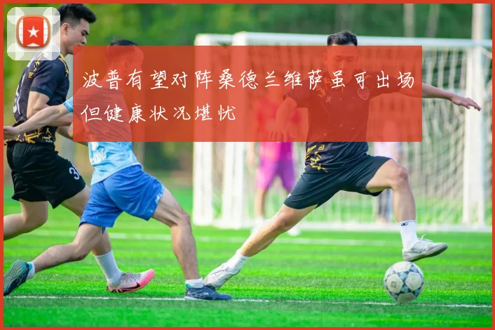 波普有望对阵桑德兰维萨虽可出场但健康状况堪忧