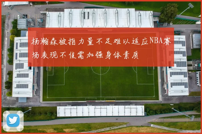 杨瀚森被指力量不足难以适应NBA赛场表现不佳需加强身体素质