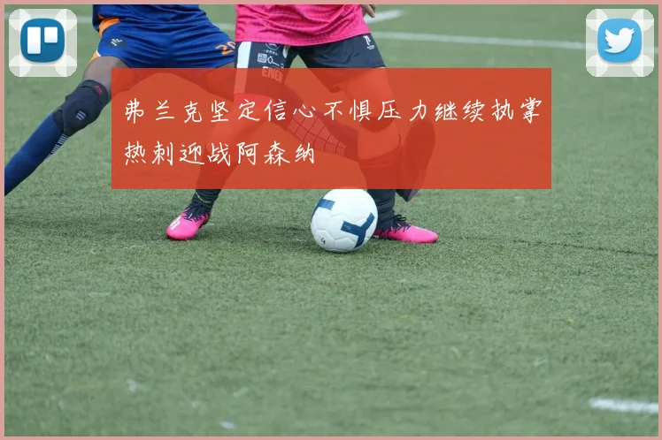 弗兰克坚定信心不惧压力继续执掌热刺迎战阿森纳