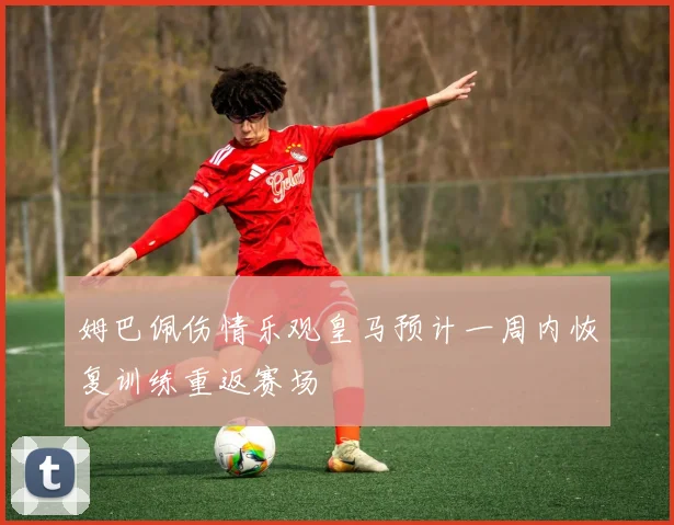 姆巴佩伤情乐观皇马预计一周内恢复训练重返赛场