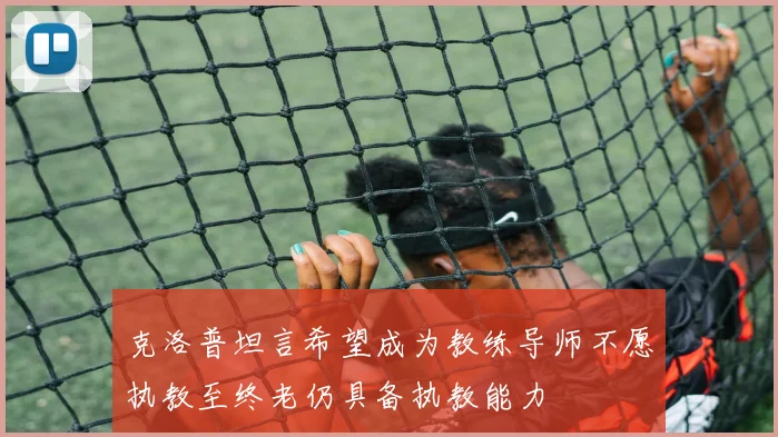 克洛普坦言希望成为教练导师不愿执教至终老仍具备执教能力
