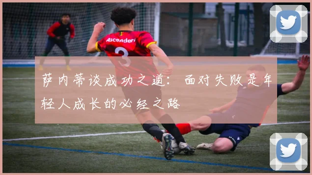 萨内蒂谈成功之道：面对失败是年轻人成长的必经之路