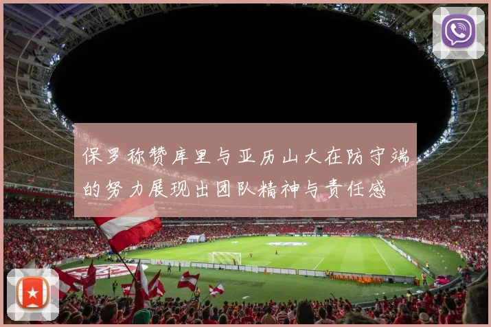 保罗称赞库里与亚历山大在防守端的努力展现出团队精神与责任感