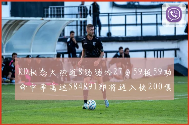 KD状态火热近8场场均27分59板59助命中率高达584891即将迈入快200俱乐部